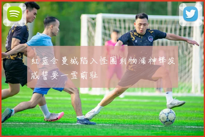 红蓝会曼城陷入怪圈利物浦神锋发威誓要一雪前耻