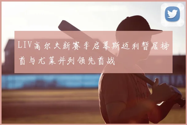 LIV高尔夫新赛季启幕斯迈利暂居榜首与尤莱并列领先首战