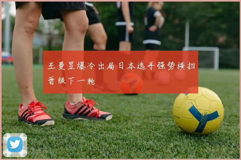 王曼昱爆冷出局日本选手强势横扫晋级下一轮