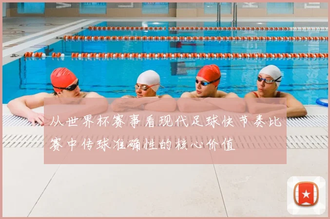 从世界杯赛事看现代足球快节奏比赛中传球准确性的核心价值