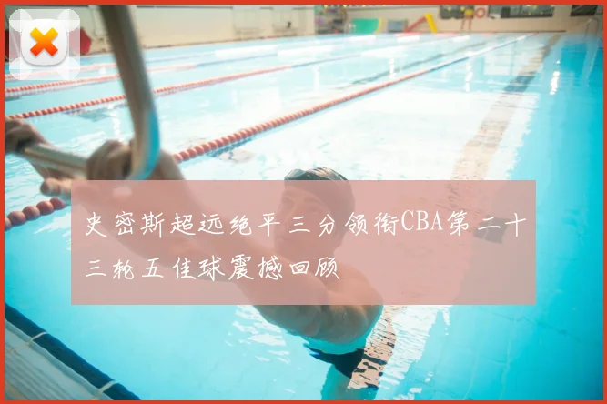 史密斯超远绝平三分领衔CBA第二十三轮五佳球震撼回顾