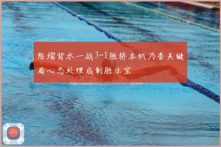 陈熠背水一战3-1胜桥本帆乃香关键局心态处理成制胜法宝