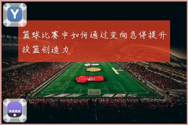 篮球比赛中如何通过变向急停提升投篮创造力