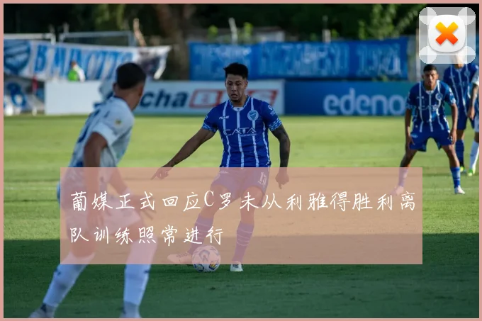 葡媒正式回应C罗未从利雅得胜利离队训练照常进行