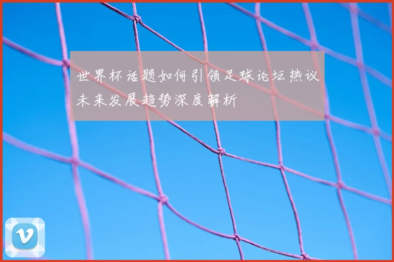 世界杯话题如何引领足球论坛热议未来发展趋势深度解析