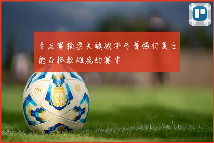 季后赛抢票关键战字母哥强行复出能否拯救雄鹿的赛季