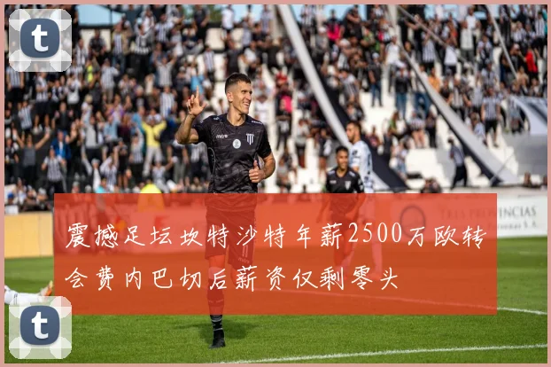 震撼足坛坎特沙特年薪2500万欧转会费内巴切后薪资仅剩零头