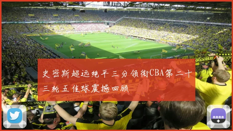 史密斯超远绝平三分领衔CBA第二十三轮五佳球震撼回顾