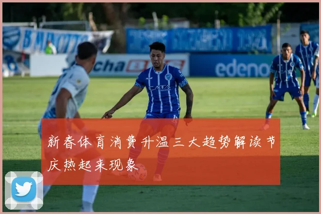 新春体育消费升温三大趋势解读节庆热起来现象