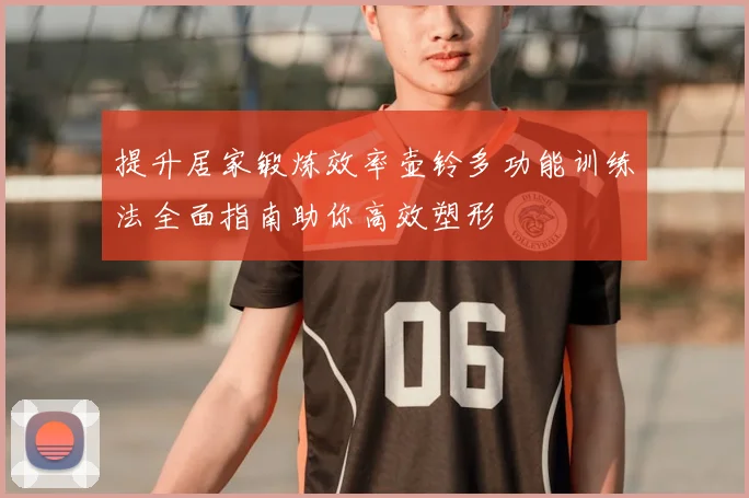 提升居家锻炼效率壶铃多功能训练法全面指南助你高效塑形