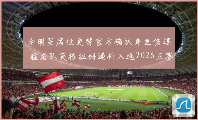 全明星席位更替官方确认库里伤退 猛龙队英格拉姆递补入选2026正赛阵容