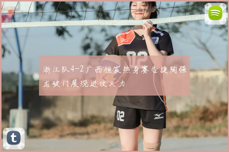 浙江队4-2广西恒宸热身赛告捷陶强龙破门展现进攻火力