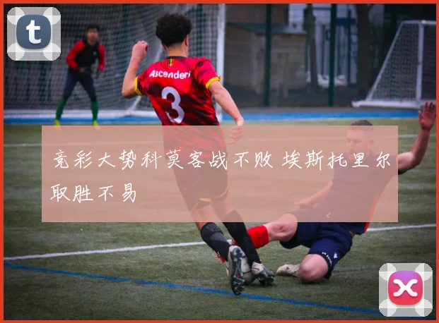 竞彩大势科莫客战不败 埃斯托里尔取胜不易
