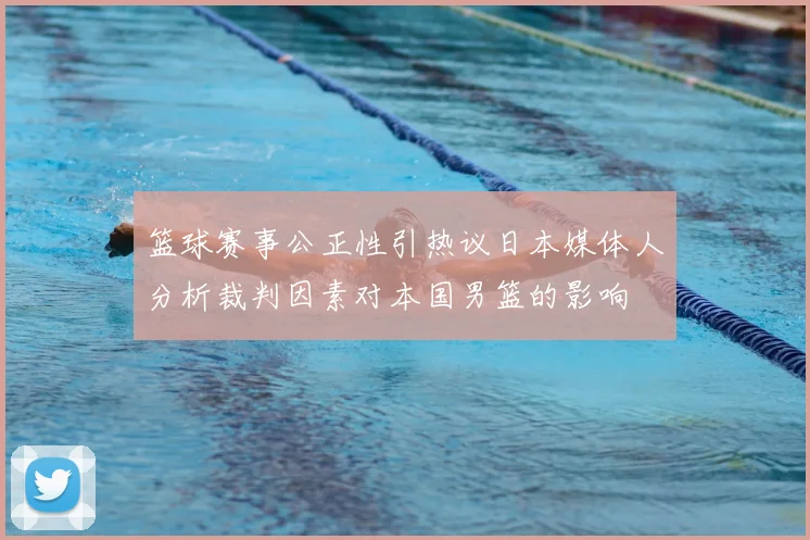 篮球赛事公正性引热议日本媒体人分析裁判因素对本国男篮的影响