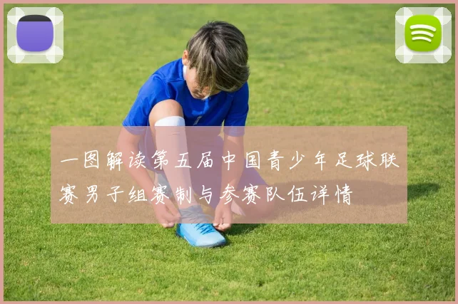 一图解读第五届中国青少年足球联赛男子组赛制与参赛队伍详情