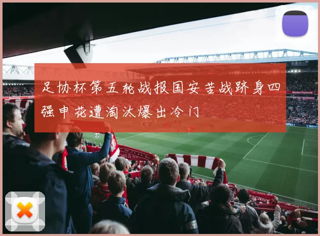 足协杯第五轮战报国安苦战跻身四强申花遭淘汰爆出冷门