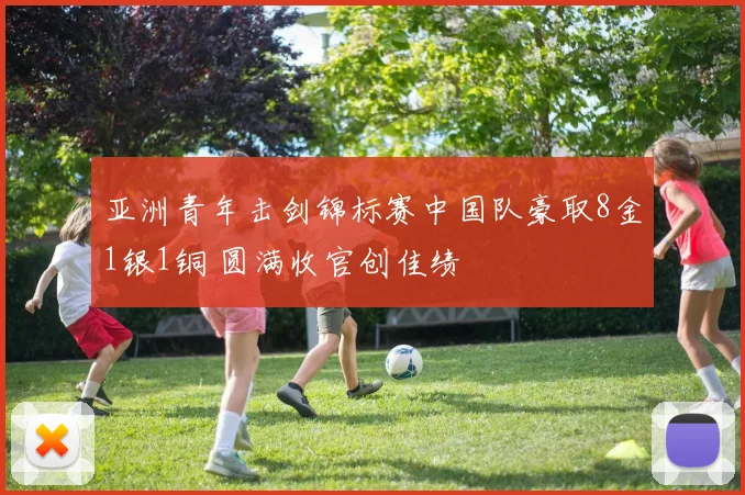 亚洲青年击剑锦标赛中国队豪取8金1银1铜 圆满收官创佳绩