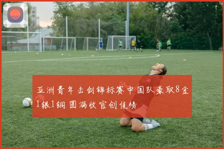 亚洲青年击剑锦标赛中国队豪取8金1银1铜 圆满收官创佳绩