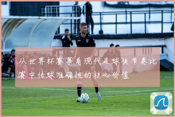 从世界杯赛事看现代足球快节奏比赛中传球准确性的核心价值