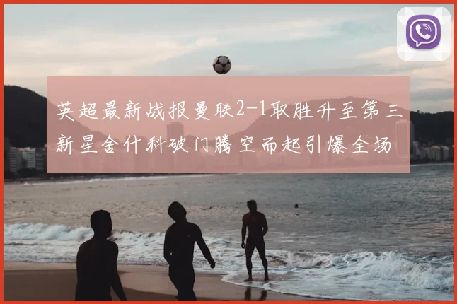 英超最新战报曼联2-1取胜升至第三新星舍什科破门腾空而起引爆全场