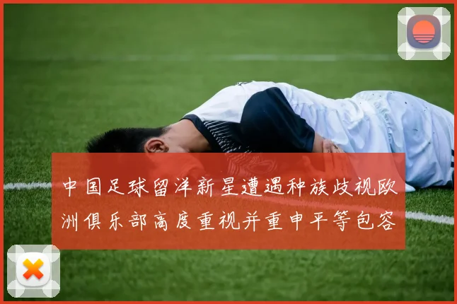 中国足球留洋新星遭遇种族歧视欧洲俱乐部高度重视并重申平等包容的体育精神