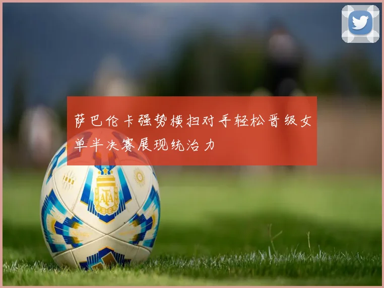 萨巴伦卡强势横扫对手轻松晋级女单半决赛展现统治力